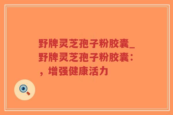 野牌灵芝孢子粉胶囊_野牌灵芝孢子粉胶囊:,增强健康活力-第1张图片-超越 野牌灵芝孢子粉胶囊_野牌灵芝孢子粉胶囊:,增强健康活力-第1张图片-超越