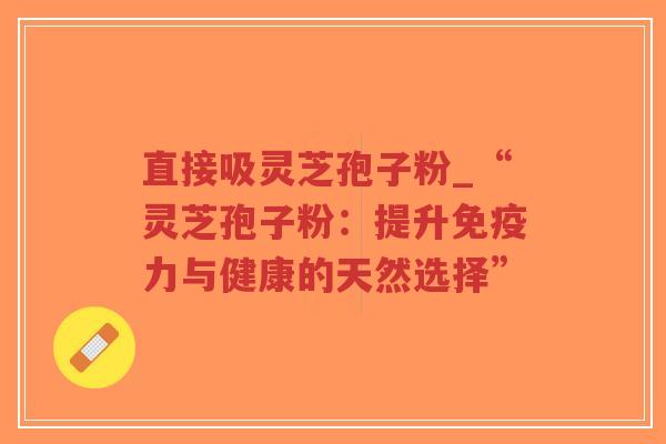 直接吸灵芝孢子粉_“灵芝孢子粉:提升免疫力与健康的天然选择”-第1张图片-超越 直接吸灵芝孢子粉_“灵芝孢子粉:提升免疫力与健康的天然选择”-第1张图片-超越