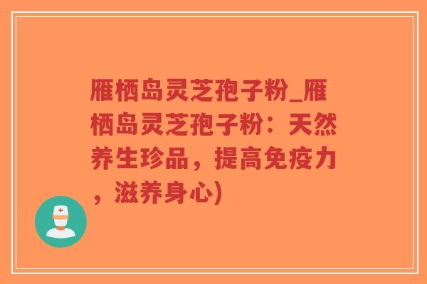 雁栖岛灵芝孢子粉_雁栖岛灵芝孢子粉:天然养生珍品,提高免疫力,滋养身心)-第1张图片-超越 雁栖岛灵芝孢子粉_雁栖岛灵芝孢子粉:天然养生珍品,提高免疫力,滋养身心)-第1张图片-超越