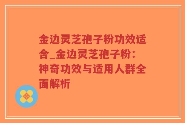 金边灵芝孢子粉功效适合_金边灵芝孢子粉:神奇功效与适用人群全面解析-第1张图片-超越 金边灵芝孢子粉功效适合_金边灵芝孢子粉:神奇功效与适用人群全面解析-第1张图片-超越