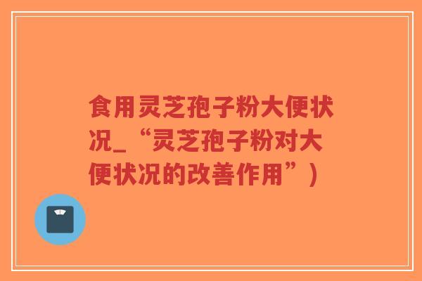 食用灵芝孢子粉大便状况_“灵芝孢子粉对大便状况的改善作用”)-第1张图片-超越 食用灵芝孢子粉大便状况_“灵芝孢子粉对大便状况的改善作用”)-第1张图片-超越