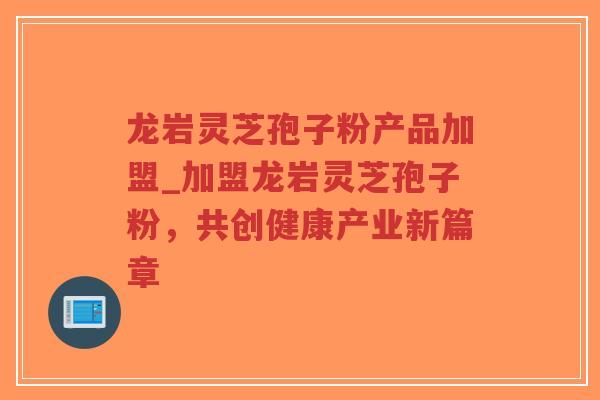 龙岩灵芝孢子粉产品加盟_加盟龙岩灵芝孢子粉,共创健康产业新篇章-第1张图片-超越 龙岩灵芝孢子粉产品加盟_加盟龙岩灵芝孢子粉,共创健康产业新篇章-第1张图片-超越