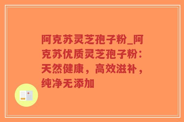 阿克苏灵芝孢子粉_阿克苏优质灵芝孢子粉：天然健康，高效滋补，纯净无添加-第1张图片-超越
