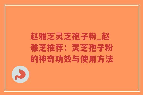 赵雅芝灵芝孢子粉_赵雅芝推荐:灵芝孢子粉的神奇功效与使用方法-第1张图片-超越 赵雅芝灵芝孢子粉_赵雅芝推荐:灵芝孢子粉的神奇功效与使用方法-第1张图片-超越