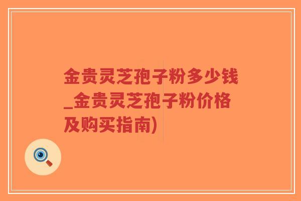 金贵灵芝孢子粉多少钱_金贵灵芝孢子粉价格及购买指南)-第1张图片-超越 金贵灵芝孢子粉多少钱_金贵灵芝孢子粉价格及购买指南)-第1张图片-超越