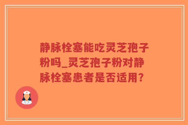 静脉栓塞能吃灵芝孢子粉吗_灵芝孢子粉对静脉栓塞患者是否适用?-第1张图片-超越 静脉栓塞能吃灵芝孢子粉吗_灵芝孢子粉对静脉栓塞患者是否适用?-第1张图片-超越