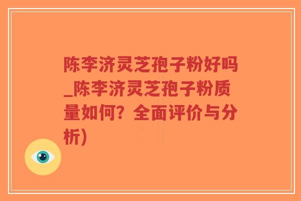 陈李济灵芝孢子粉好吗_陈李济灵芝孢子粉质量如何?全面评价与分析)-第1张图片-超越 陈李济灵芝孢子粉好吗_陈李济灵芝孢子粉质量如何?全面评价与分析)-第1张图片-超越