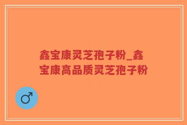 鑫宝康灵芝孢子粉_鑫宝康高品质灵芝孢子粉-第1张图片-超越