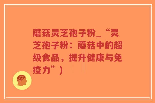 蘑菇灵芝孢子粉_“灵芝孢子粉:蘑菇中的超级食品,提升健康与免疫力”)-第1张图片-超越 蘑菇灵芝孢子粉_“灵芝孢子粉:蘑菇中的超级食品,提升健康与免疫力”)-第1张图片-超越
