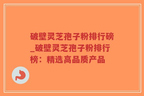 破壁灵芝孢子粉排行磅_破壁灵芝孢子粉排行榜:精选高品质产品-第1张图片-超越 破壁灵芝孢子粉排行磅_破壁灵芝孢子粉排行榜:精选高品质产品-第1张图片-超越