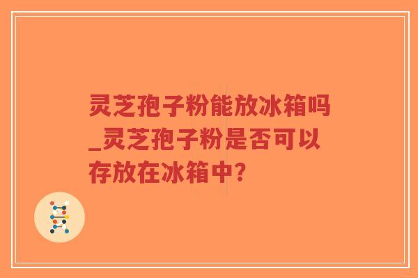 灵芝孢子粉能放冰箱吗_灵芝孢子粉是否可以存放在冰箱中?-第1张图片-超越 灵芝孢子粉能放冰箱吗_灵芝孢子粉是否可以存放在冰箱中?-第1张图片-超越