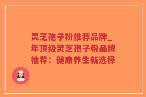 灵芝孢子粉推荐品牌_年顶级灵芝孢子粉品牌推荐:健康养生新选择-第1张图片-超越 灵芝孢子粉推荐品牌_年顶级灵芝孢子粉品牌推荐:健康养生新选择-第1张图片-超越