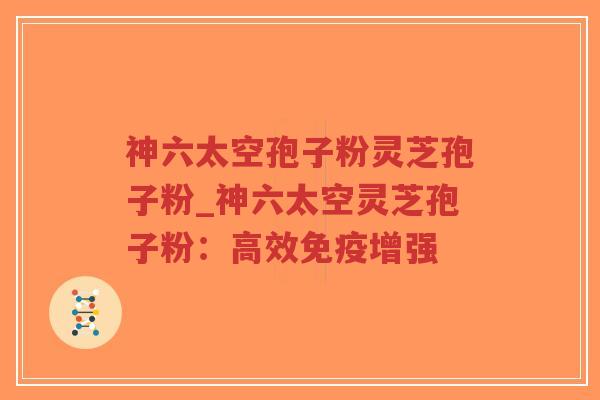 神六太空孢子粉灵芝孢子粉_神六太空灵芝孢子粉：高效免疫增强-第1张图片-超越