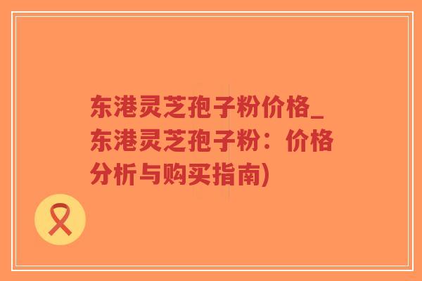 东港灵芝孢子粉价格_东港灵芝孢子粉:价格分析与购买指南)-第1张图片-超越 东港灵芝孢子粉价格_东港灵芝孢子粉:价格分析与购买指南)-第1张图片-超越