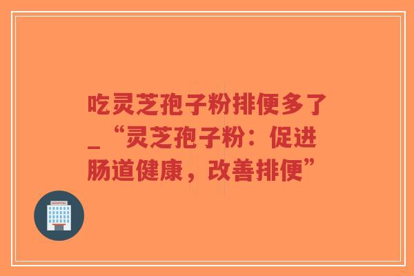 吃灵芝孢子粉排便多了_“灵芝孢子粉:促进肠道健康,改善排便”-第1张图片-超越 吃灵芝孢子粉排便多了_“灵芝孢子粉:促进肠道健康,改善排便”-第1张图片-超越