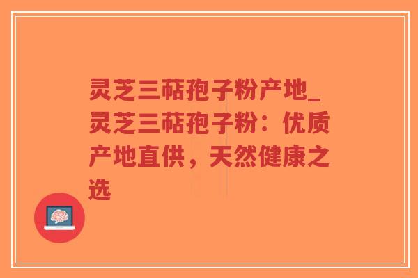 灵芝三萜孢子粉产地_灵芝三萜孢子粉:优质产地直供,天然健康之选-第1张图片-超越 灵芝三萜孢子粉产地_灵芝三萜孢子粉:优质产地直供,天然健康之选-第1张图片-超越