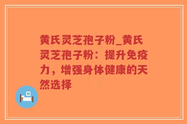 黄氏灵芝孢子粉_黄氏灵芝孢子粉:提升免疫力,增强身体健康的天然选择-第1张图片-超越 黄氏灵芝孢子粉_黄氏灵芝孢子粉:提升免疫力,增强身体健康的天然选择-第1张图片-超越