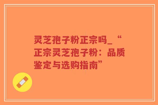 灵芝孢子粉正宗吗_“正宗灵芝孢子粉:品质鉴定与选购指南”-第1张图片-超越 灵芝孢子粉正宗吗_“正宗灵芝孢子粉:品质鉴定与选购指南”-第1张图片-超越