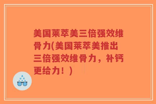 美国莱萃美三倍强效维骨力(美国莱萃美推出三倍强效维骨力,补钙更给力!)-第1张图片-超越 美国莱萃美三倍强效维骨力(美国莱萃美推出三倍强效维骨力,补钙更给力!)-第1张图片-超越