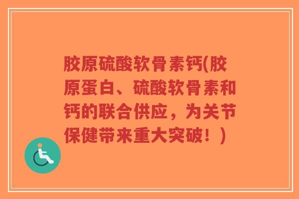 胶原硫酸软骨素钙(胶原蛋白、硫酸软骨素和钙的联合供应,为关节保健带来重大突破!)-第1张图片-超越 胶原硫酸软骨素钙(胶原蛋白、硫酸软骨素和钙的联合供应,为关节保健带来重大突破!)-第1张图片-超越