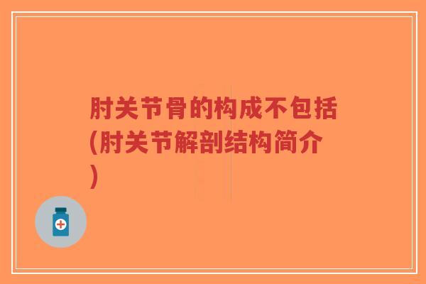 肘关节骨的构成不包括(肘关节解剖结构简介)-第1张图片-超越