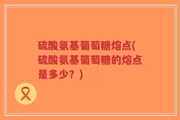 硫酸氨基葡萄糖熔点(硫酸氨基葡萄糖的熔点是多少?)-第1张图片-超越 硫酸氨基葡萄糖熔点(硫酸氨基葡萄糖的熔点是多少?)-第1张图片-超越
