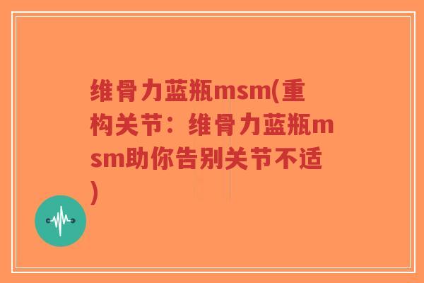 维骨力蓝瓶msm(重构关节:维骨力蓝瓶msm助你告别关节不适)-第1张图片-超越 维骨力蓝瓶msm(重构关节:维骨力蓝瓶msm助你告别关节不适)-第1张图片-超越