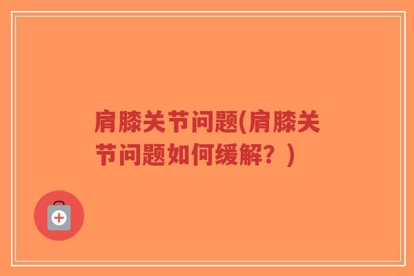 肩膝关节问题(肩膝关节问题如何缓解?)-第1张图片-超越 肩膝关节问题(肩膝关节问题如何缓解?)-第1张图片-超越