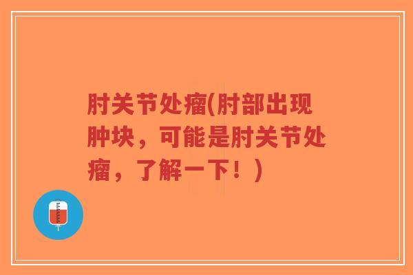 肘关节处瘤(肘部出现肿块,可能是肘关节处瘤,了解一下!)-第1张图片-超越 肘关节处瘤(肘部出现肿块,可能是肘关节处瘤,了解一下!)-第1张图片-超越