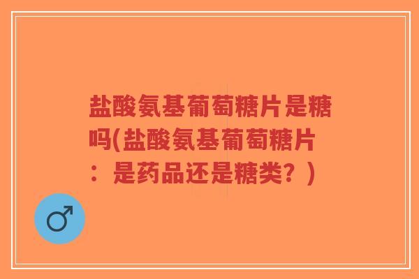 盐酸氨基葡萄糖片是糖吗(盐酸氨基葡萄糖片：是药品还是糖类？)-第1张图片-超越