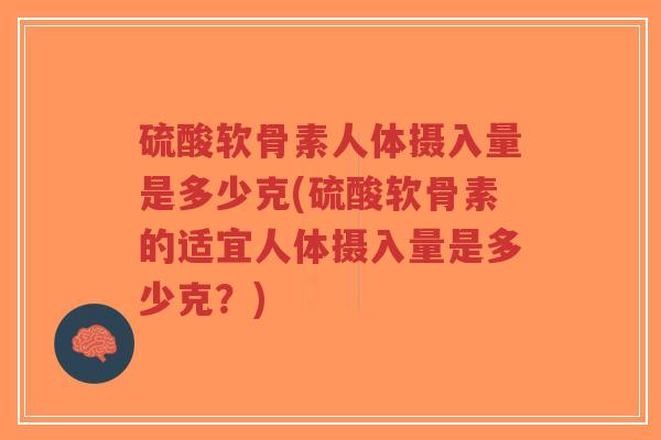 硫酸软骨素人体摄入量是多少克(硫酸软骨素的适宜人体摄入量是多少克？)-第1张图片-超越