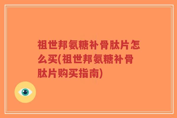 祖世邦氨糖补骨肽片怎么买(祖世邦氨糖补骨肽片购买指南)-第1张图片-超越 祖世邦氨糖补骨肽片怎么买(祖世邦氨糖补骨肽片购买指南)-第1张图片-超越