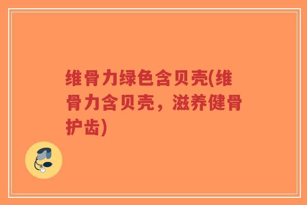 维骨力绿色含贝壳(维骨力含贝壳,滋养健骨护齿)-第1张图片-超越 维骨力绿色含贝壳(维骨力含贝壳,滋养健骨护齿)-第1张图片-超越