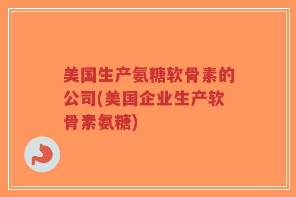 美国生产氨糖软骨素的公司(美国企业生产软骨素氨糖)-第1张图片-超越 美国生产氨糖软骨素的公司(美国企业生产软骨素氨糖)-第1张图片-超越