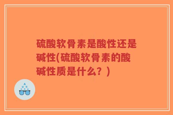 硫酸软骨素是酸性还是碱性(硫酸软骨素的酸碱性质是什么?)-第1张图片-超越 硫酸软骨素是酸性还是碱性(硫酸软骨素的酸碱性质是什么?)-第1张图片-超越