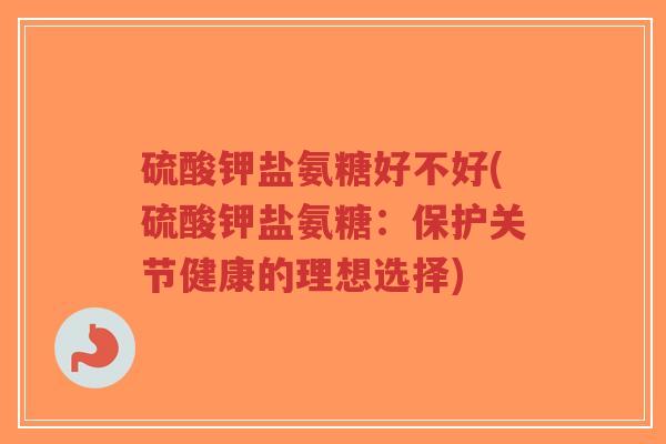 硫酸钾盐氨糖好不好(硫酸钾盐氨糖：保护关节健康的理想选择)-第1张图片-超越