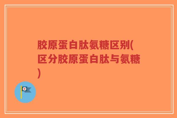 胶原蛋白肽氨糖区别(区分胶原蛋白肽与氨糖)-第1张图片-超越 胶原蛋白肽氨糖区别(区分胶原蛋白肽与氨糖)-第1张图片-超越
