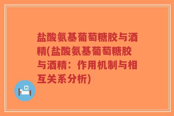 盐酸氨基葡萄糖胶与酒精(盐酸氨基葡萄糖胶与酒精:作用机制与相互关系分析)-第1张图片-超越 盐酸氨基葡萄糖胶与酒精(盐酸氨基葡萄糖胶与酒精:作用机制与相互关系分析)-第1张图片-超越