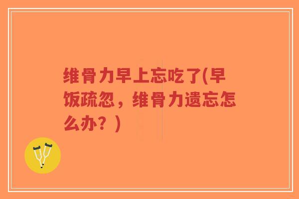 维骨力早上忘吃了(早饭疏忽,维骨力遗忘怎么办?)-第1张图片-超越 维骨力早上忘吃了(早饭疏忽,维骨力遗忘怎么办?)-第1张图片-超越