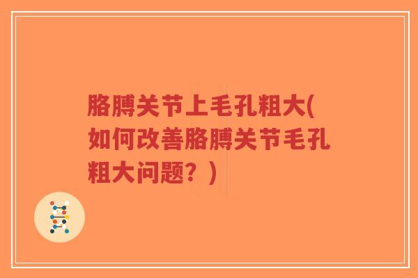 胳膊关节上毛孔粗大(如何改善胳膊关节毛孔粗大问题？)-第1张图片-超越