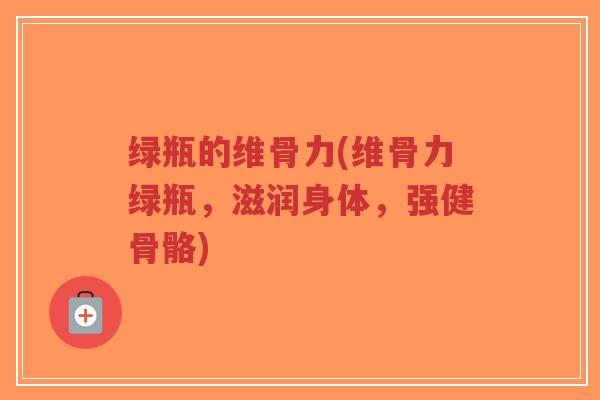 绿瓶的维骨力(维骨力绿瓶，滋润身体，强健骨骼)-第1张图片-超越