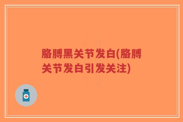 胳膊黑关节发白(胳膊关节发白引发关注)-第1张图片-超越 胳膊黑关节发白(胳膊关节发白引发关注)-第1张图片-超越