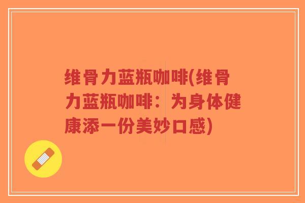 维骨力蓝瓶咖啡(维骨力蓝瓶咖啡:为身体健康添一份美妙口感)-第1张图片-超越 维骨力蓝瓶咖啡(维骨力蓝瓶咖啡:为身体健康添一份美妙口感)-第1张图片-超越