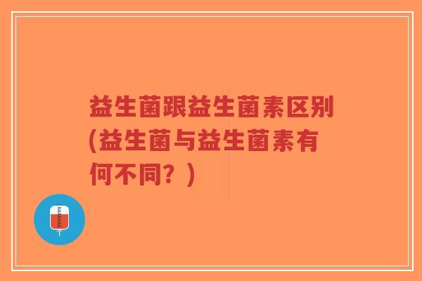 益生菌跟益生菌素区别(益生菌与益生菌素有何不同?)-第1张图片-超越 益生菌跟益生菌素区别(益生菌与益生菌素有何不同?)-第1张图片-超越