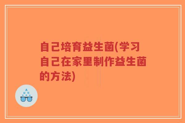 自己培育益生菌(学习自己在家里制作益生菌的方法)-第1张图片-超越