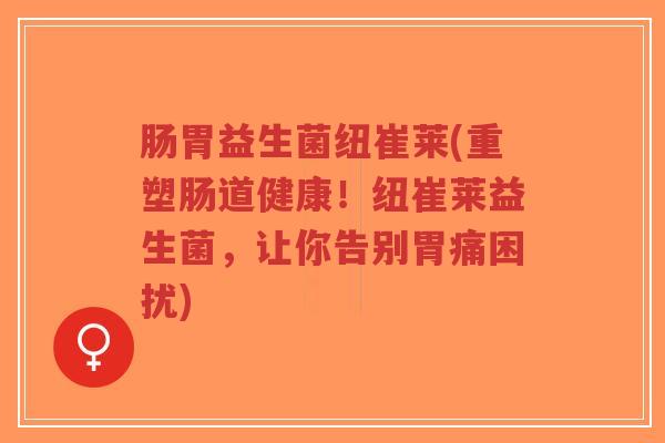 肠胃益生菌纽崔莱(重塑肠道健康！纽崔莱益生菌，让你告别胃痛困扰)-第1张图片-超越
