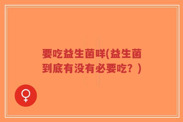 要吃益生菌咩(益生菌到底有没有必要吃?)-第1张图片-超越 要吃益生菌咩(益生菌到底有没有必要吃?)-第1张图片-超越