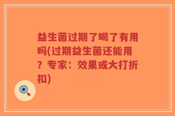 益生菌过期了喝了有用吗(过期益生菌还能用?专家:效果或大打折扣)-第1张图片-超越 益生菌过期了喝了有用吗(过期益生菌还能用?专家:效果或大打折扣)-第1张图片-超越