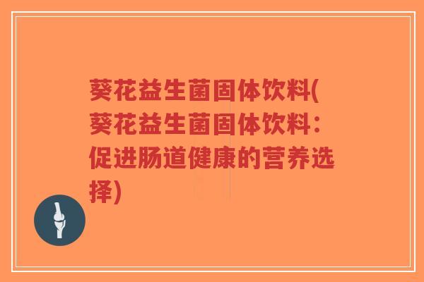 葵花益生菌固体饮料(葵花益生菌固体饮料:促进肠道健康的营养选择)-第1张图片-超越 葵花益生菌固体饮料(葵花益生菌固体饮料:促进肠道健康的营养选择)-第1张图片-超越