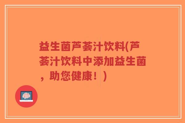 益生菌芦荟汁饮料(芦荟汁饮料中添加益生菌,助您健康!)-第1张图片-超越 益生菌芦荟汁饮料(芦荟汁饮料中添加益生菌,助您健康!)-第1张图片-超越